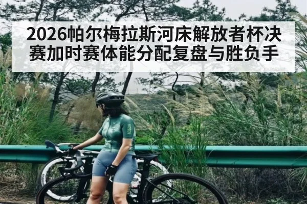 2026帕尔梅拉斯河床解放者杯决赛加时赛体能分配复盘与胜负手