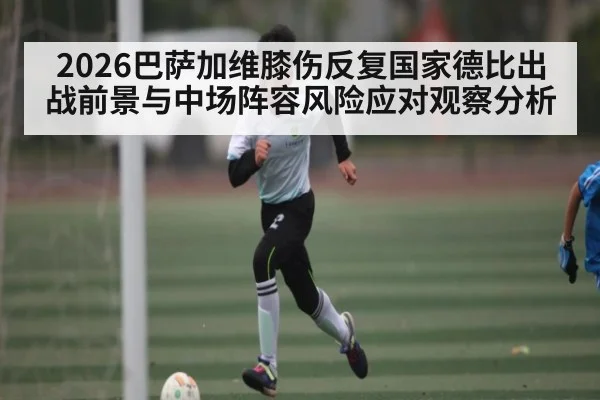 2026巴萨加维膝伤反复国家德比出战前景与中场阵容风险应对观察分析